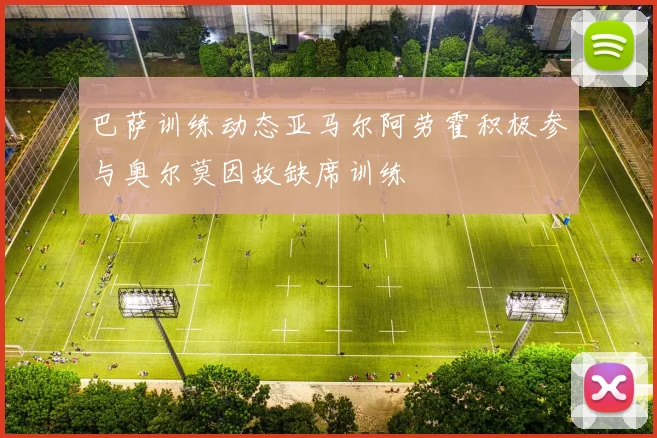 巴萨训练动态亚马尔阿劳霍积极参与奥尔莫因故缺席训练