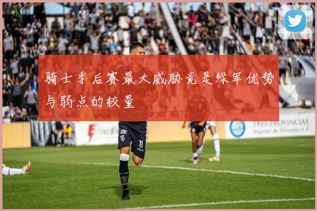 骑士季后赛最大威胁竟是绿军优势与弱点的较量