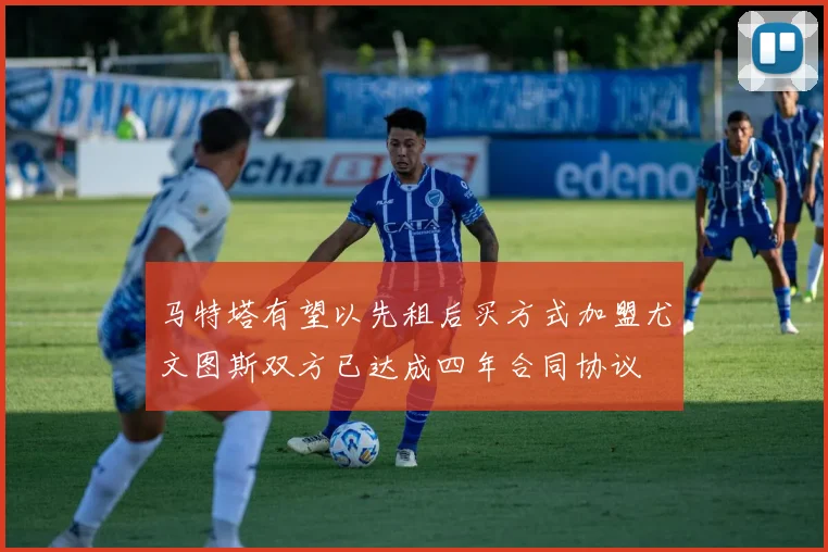 马特塔有望以先租后买方式加盟尤文图斯双方已达成四年合同协议
