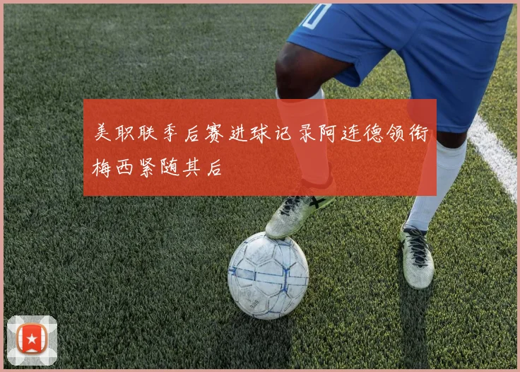 美职联季后赛进球记录阿连德领衔梅西紧随其后