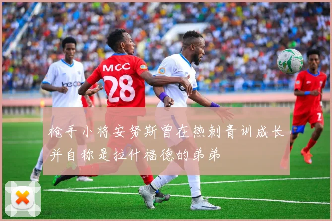 枪手小将安努斯曾在热刺青训成长并自称是拉什福德的弟弟