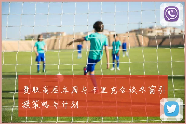 曼联高层本周与卡里克会谈冬窗引援策略与计划