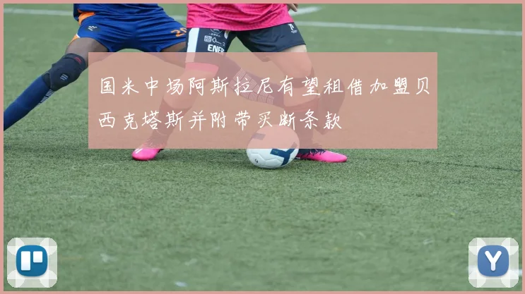 国米中场阿斯拉尼有望租借加盟贝西克塔斯并附带买断条款