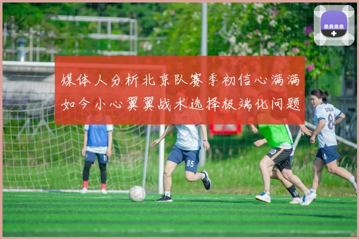 媒体人分析北京队赛季初信心满满如今小心翼翼战术选择极端化问题探讨