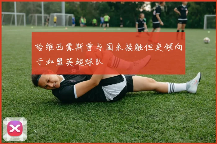 哈维西蒙斯曾与国米接触但更倾向于加盟英超球队