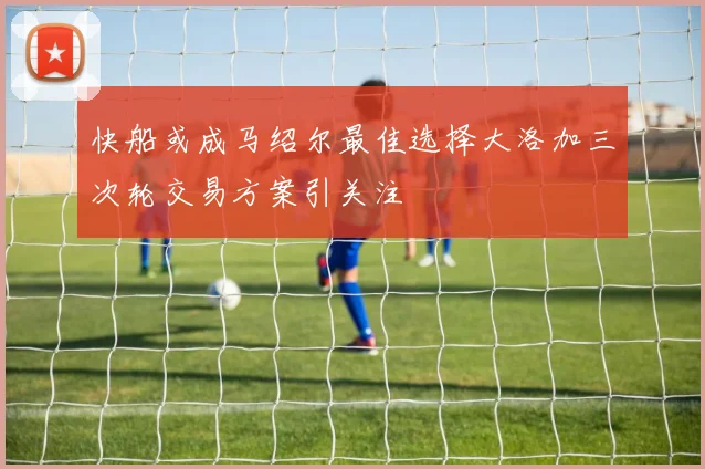 快船或成马绍尔最佳选择大洛加三次轮交易方案引关注