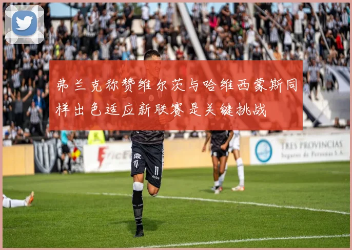弗兰克称赞维尔茨与哈维西蒙斯同样出色适应新联赛是关键挑战