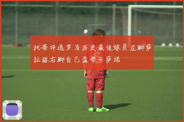 托蒂评选罗马历史最佳球员左脚萨拉赫右脚自己盘带卡萨诺