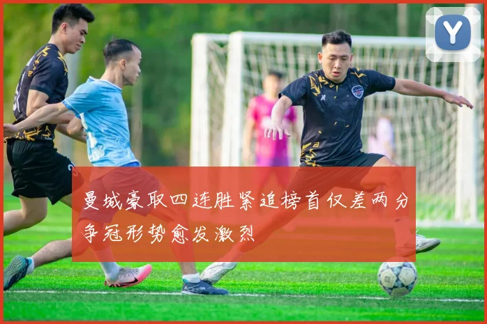 曼城豪取四连胜紧追榜首仅差两分争冠形势愈发激烈