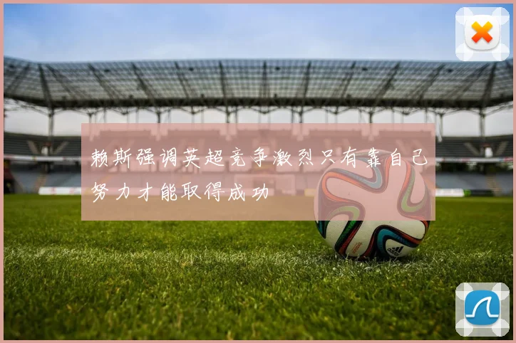 赖斯强调英超竞争激烈只有靠自己努力才能取得成功