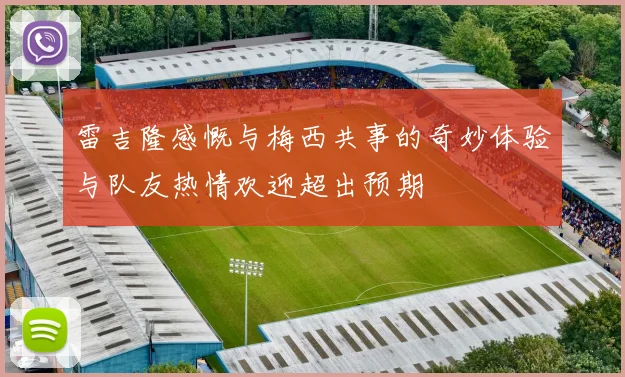 雷吉隆感慨与梅西共事的奇妙体验与队友热情欢迎超出预期