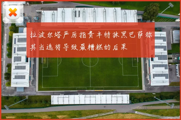拉波尔塔严厉指责丰特抹黑巴萨称其当选将导致最糟糕的后果