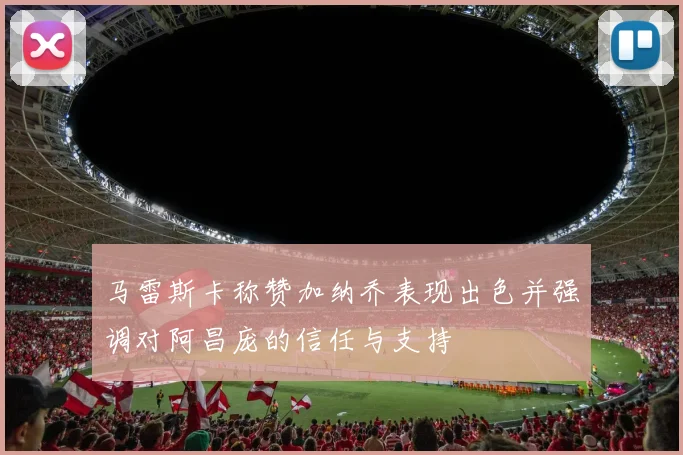 马雷斯卡称赞加纳乔表现出色并强调对阿昌庞的信任与支持
