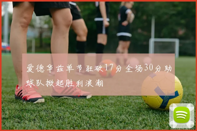 爱德华兹单节狂砍17分全场30分助球队掀起胜利浪潮