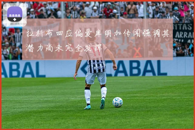 拉科布回应偏爱库明加传闻强调其潜力尚未完全发挥
