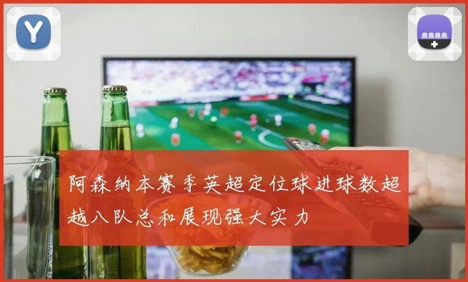 阿森纳本赛季英超定位球进球数超越八队总和展现强大实力