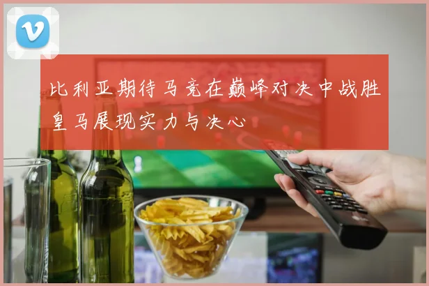 比利亚期待马竞在巅峰对决中战胜皇马展现实力与决心