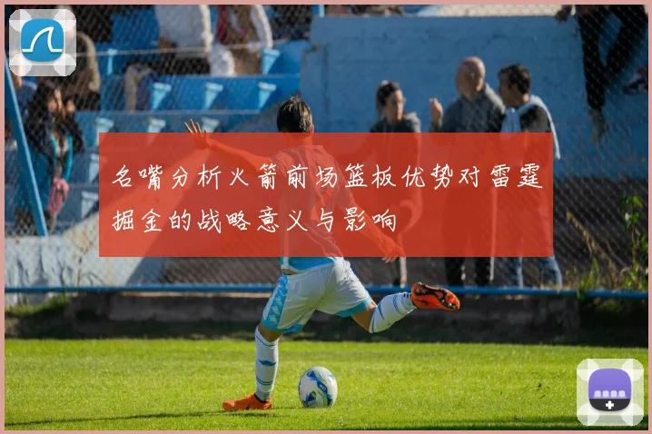名嘴分析火箭前场篮板优势对雷霆掘金的战略意义与影响