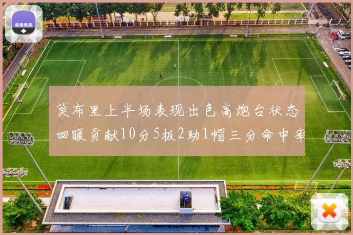 莫布里上半场表现出色高炮台状态回暖贡献10分5板2助1帽三分命中率高达66