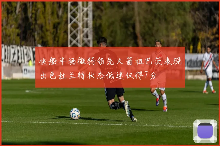 快船半场微弱领先火箭祖巴茨表现出色杜兰特状态低迷仅得7分