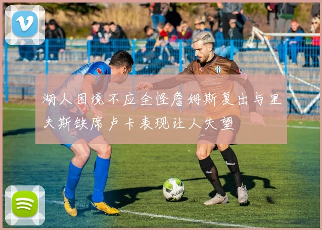湖人困境不应全怪詹姆斯复出与里夫斯缺席卢卡表现让人失望