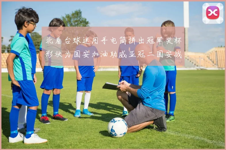 北看台球迷用手电筒拼出冠军奖杯形状为国安加油助威亚冠二国安战麦克阿瑟