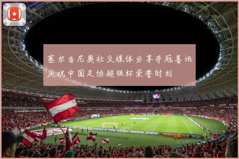 塞尔吉尼奥社交媒体分享夺冠喜讯庆祝中国足协超级杯荣誉时刻