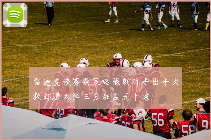 雷迪克谈赛前策略限制对手出手次数却遭太阳三分狂轰五十次