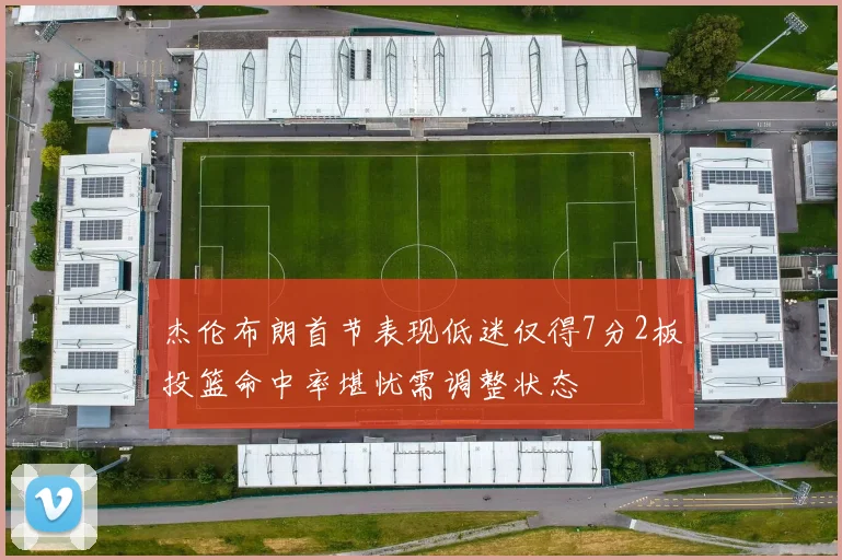 杰伦布朗首节表现低迷仅得7分2板投篮命中率堪忧需调整状态