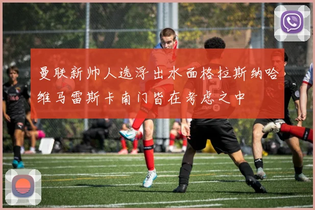 曼联新帅人选浮出水面格拉斯纳哈维马雷斯卡南门皆在考虑之中