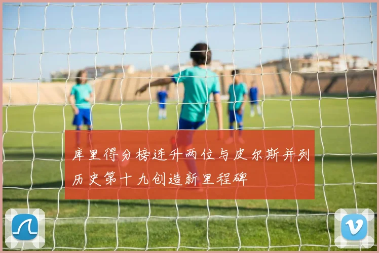 库里得分榜连升两位与皮尔斯并列历史第十九创造新里程碑